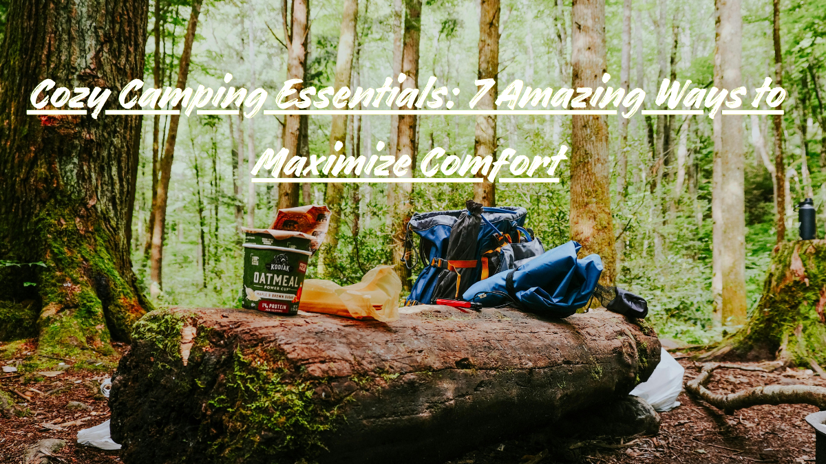 Cozy Camping Essentials: 7 Amazing Ways to Maximize Comfort